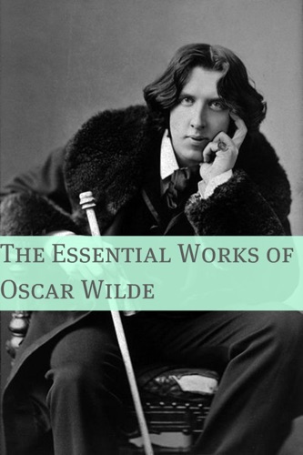 Essential Works of Oscar Wilde Annotated with Critical Examination of Wildes Work and Short Biography of Oscar Wilde