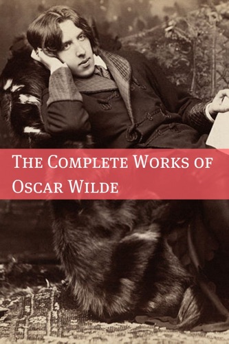 The Complete Works of Oscar Wilde Annotated with Critical Examination of Wildes Plays and Short Biography of Oscar Wilde
