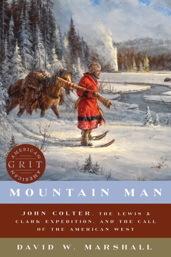 Mountain Man John Colter the Lewis Clark Expedition and the Call of the American West American Grit