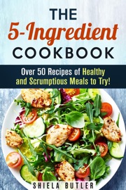 THE 5-INGREDIENT COOKBOOK: OVER 50 RECIPES OF HEALTHY AND SCRUMPTIOUS MEALS TO TRY!