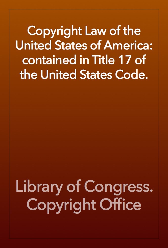 Copyright Law Of The United States Of America: Contained In Title 17 Of The United States Code ...